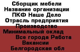 Сборщик мебели › Название организации ­ ПКФ Наше Дело › Отрасль предприятия ­ Производство › Минимальный оклад ­ 30 000 - Все города Работа » Вакансии   . Белгородская обл.